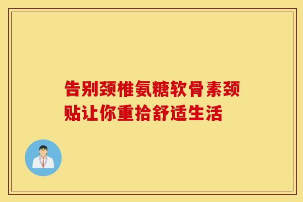 告别颈椎氨糖软骨素颈贴让你重拾舒适生活