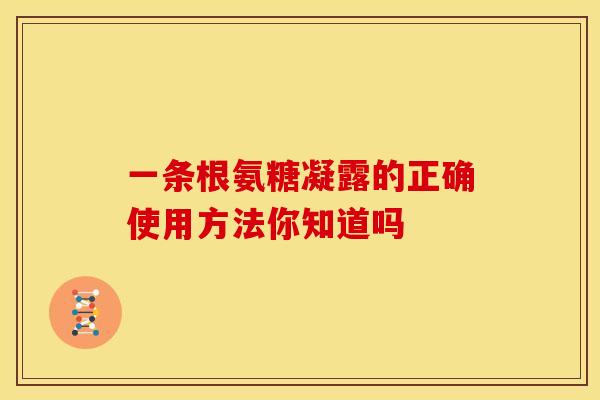 一条根氨糖凝露的正确使用方法你知道吗