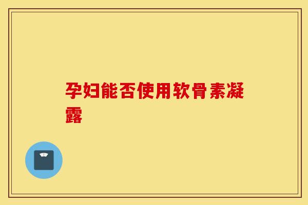孕妇能否使用软骨素凝露 孕妇能否使用软骨素凝露