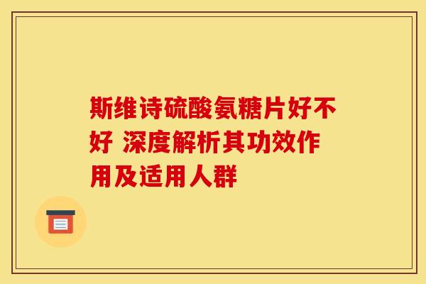 斯维诗硫酸氨糖片好不好 深度解析其功效作用及适用人群