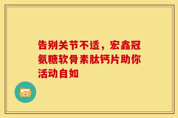 告别关节不适，宏鑫冠氨糖软骨素肽钙片助你活动自如