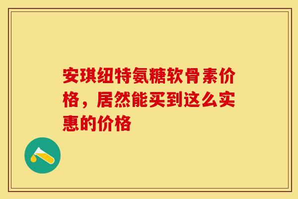 安琪纽特氨糖软骨素价格，居然能买到这么实惠的价格