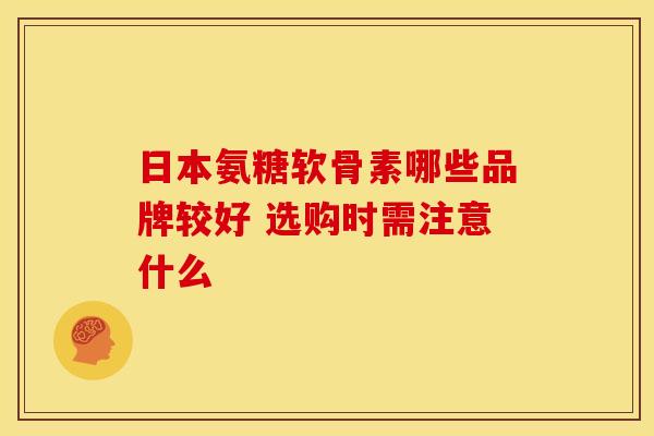 日本氨糖软骨素哪些品牌较好 选购时需注意什么 日本氨糖软骨素哪些品牌较好 选购时需注意什么