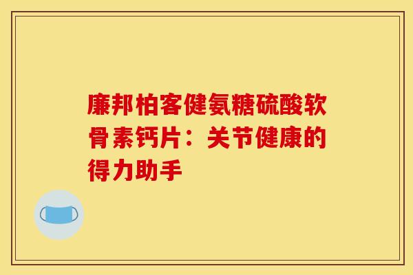 廉邦柏客健氨糖硫酸软骨素钙片：关节健康的得力助手