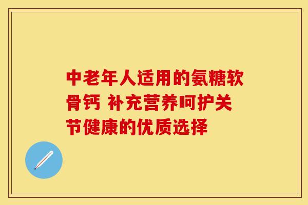 中老年人适用的氨糖软骨钙 补充营养呵护关节健康的优质选择
