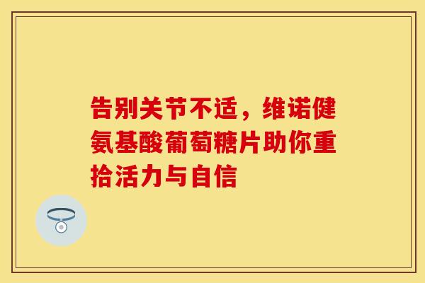 告别关节不适,维诺健氨基酸葡萄糖片助你重拾活力与自信 告别关节不适,维诺健氨基酸葡萄糖片助你重拾活力与自信