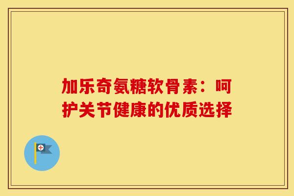 加乐奇氨糖软骨素：呵护关节健康的优质选择