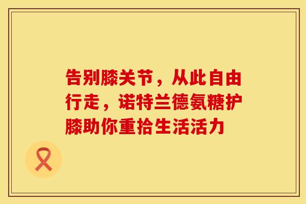 告别膝关节，从此自由行走，诺特兰德氨糖护膝助你重拾生活活力