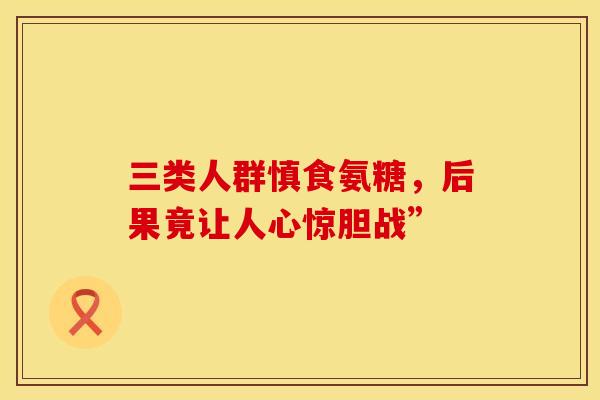 三类人群慎食氨糖，后果竟让人心惊胆战”