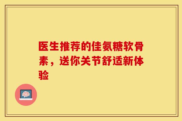 医生推荐的佳氨糖软骨素，送你关节舒适新体验
