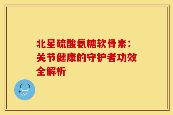 北星硫酸氨糖软骨素：关节健康的守护者功效全解析