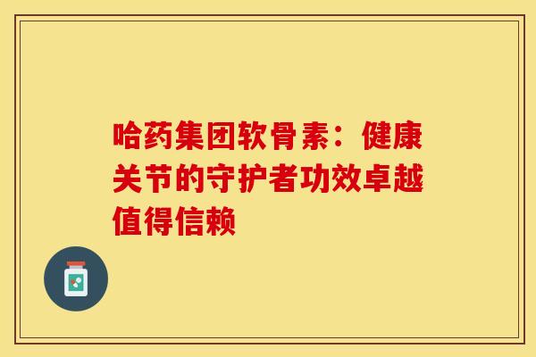 哈药集团软骨素:健康关节的守护者功效卓越值得信赖 哈药集团软骨素:健康关节的守护者功效卓越值得信赖