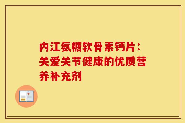 内江氨糖软骨素钙片：关爱关节健康的优质营养补充剂