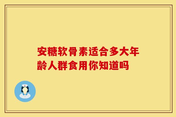 安糖软骨素适合多大年龄人群食用你知道吗