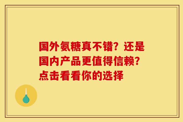 国外氨糖真不错?还是国内产品更值得信赖?点击看看你的选择 国外氨糖真不错?还是国内产品更值得信赖?点击看看你的选择