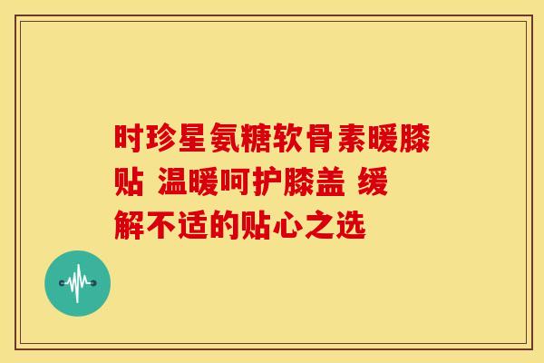 时珍星氨糖软骨素暖膝贴 温暖呵护膝盖 缓解不适的贴心之选