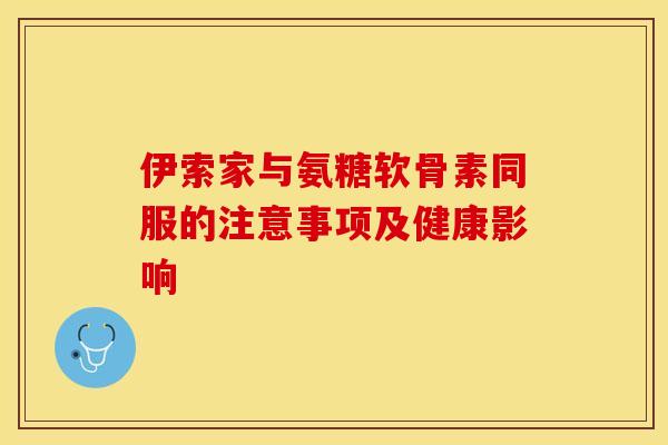 伊索家与氨糖软骨素同服的注意事项及健康影响 伊索家与氨糖软骨素同服的注意事项及健康影响