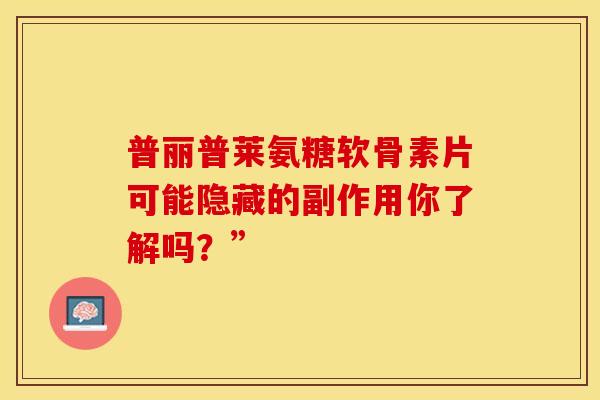 普丽普莱氨糖软骨素片可能隐藏的副作用你了解吗？”