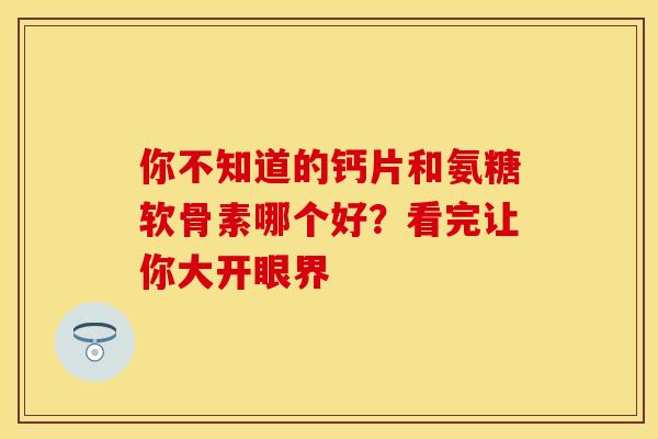 你不知道的钙片和氨糖软骨素哪个好？看完让你大开眼界