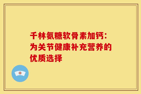 千林氨糖软骨素加钙：为关节健康补充营养的优质选择