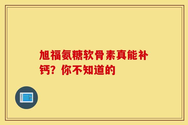 旭福氨糖软骨素真能补钙?你不知道的 旭福氨糖软骨素真能补钙?你不知道的