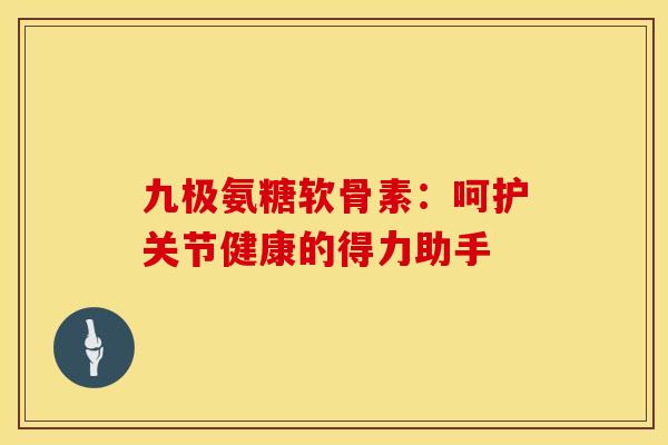 九极氨糖软骨素：呵护关节健康的得力助手
