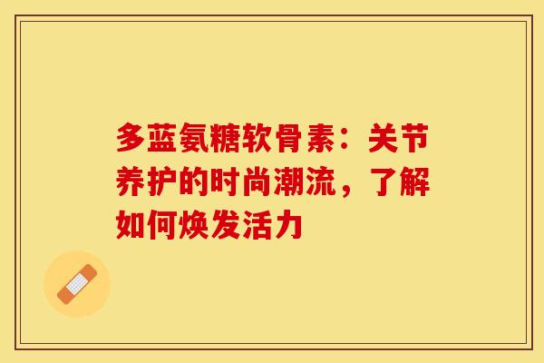 多蓝氨糖软骨素：关节养护的时尚潮流，了解如何焕发活力