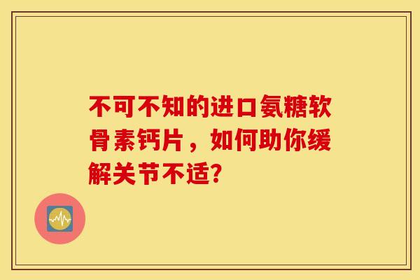 不可不知的进口氨糖软骨素钙片，如何助你缓解关节不适？