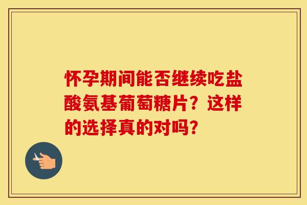 怀孕期间能否继续吃盐酸氨基葡萄糖片？这样的选择真的对吗？