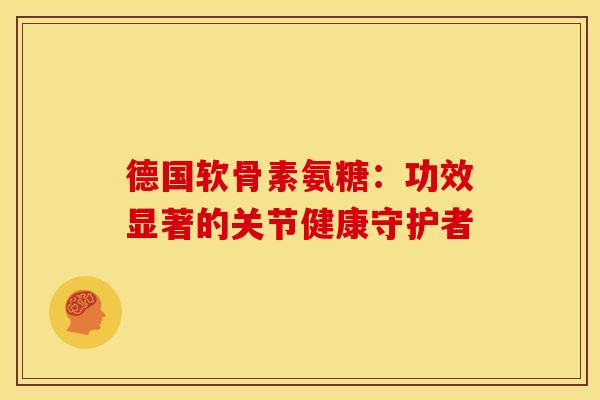 德国软骨素氨糖：功效显著的关节健康守护者