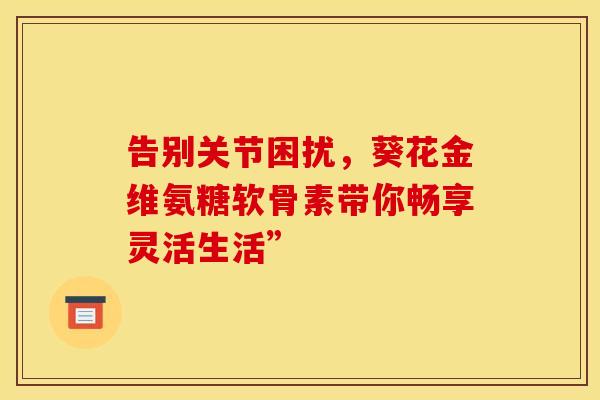 告别关节困扰，葵花金维氨糖软骨素带你畅享灵活生活”