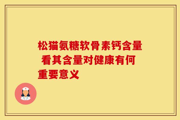松猫氨糖软骨素钙含量 看其含量对健康有何重要意义