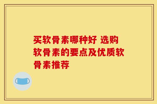 买软骨素哪种好 选购软骨素的要点及优质软骨素推荐