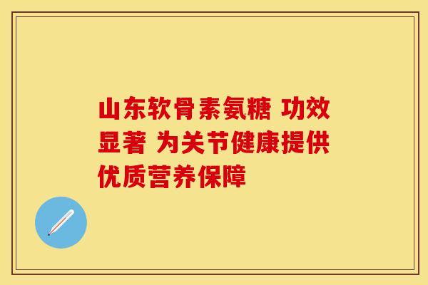 山东软骨素氨糖 功效显著 为关节健康提供优质营养保障