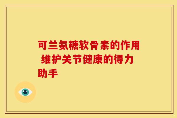 可兰氨糖软骨素的作用 维护关节健康的得力助手