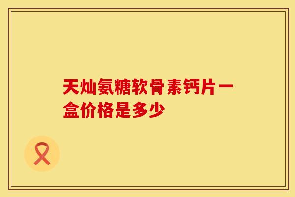 天灿氨糖软骨素钙片一盒价格是多少