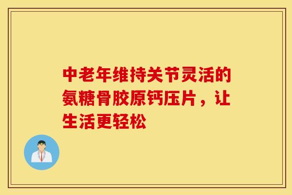 中老年维持关节灵活的氨糖骨胶原钙压片，让生活更轻松