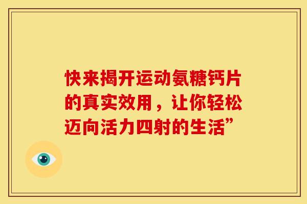 快来揭开运动氨糖钙片的真实效用，让你轻松迈向活力四射的生活”