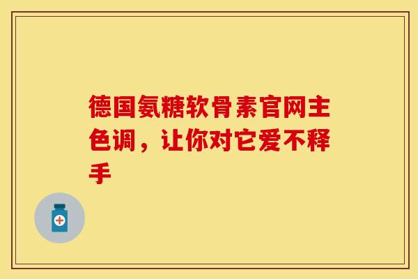 德国氨糖软骨素官网主色调，让你对它爱不释手