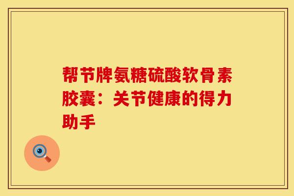 帮节牌氨糖硫酸软骨素胶囊：关节健康的得力助手