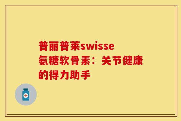 普丽普莱swisse氨糖软骨素：关节健康的得力助手
