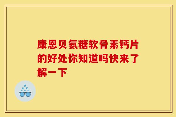 康恩贝氨糖软骨素钙片的好处你知道吗快来了解一下