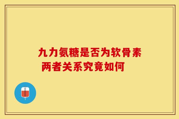 九力氨糖是否为软骨素 两者关系究竟如何