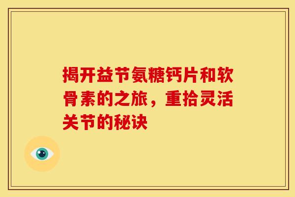 揭开益节氨糖钙片和软骨素的之旅,重拾灵活关节的秘诀 揭开益节氨糖钙片和软骨素的之旅,重拾灵活关节的秘诀