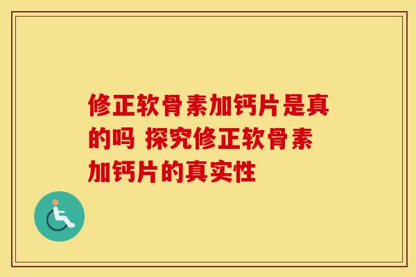 修正软骨素加钙片是真的吗 探究修正软骨素加钙片的真实性