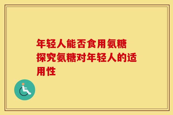 年轻人能否食用氨糖 探究氨糖对年轻人的适用性