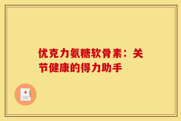 优克力氨糖软骨素：关节健康的得力助手