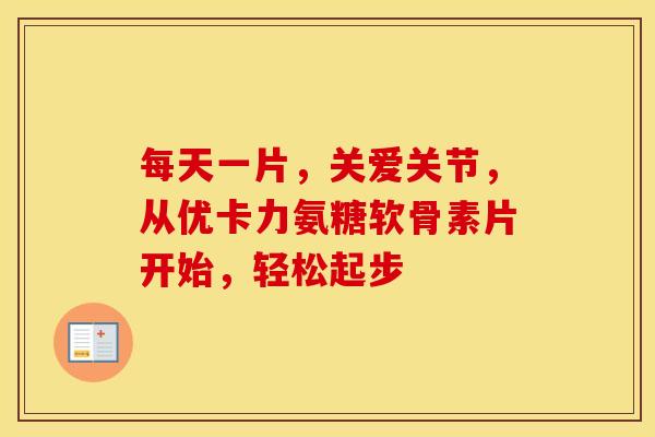 每天一片，关爱关节，从优卡力氨糖软骨素片开始，轻松起步