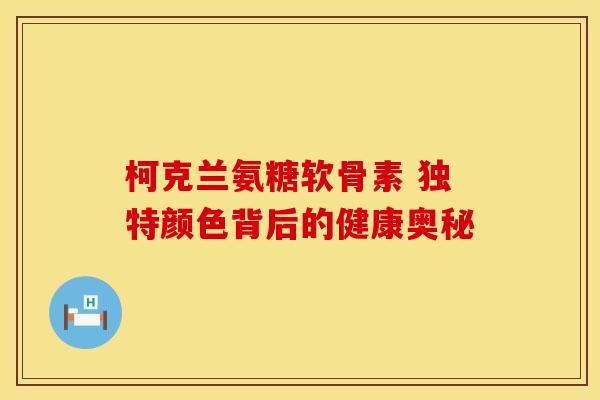 柯克兰氨糖软骨素 独特颜色背后的健康奥秘