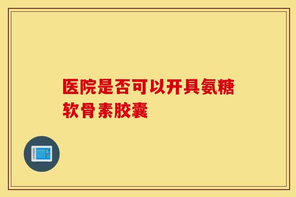 医院是否可以开具氨糖软骨素胶囊